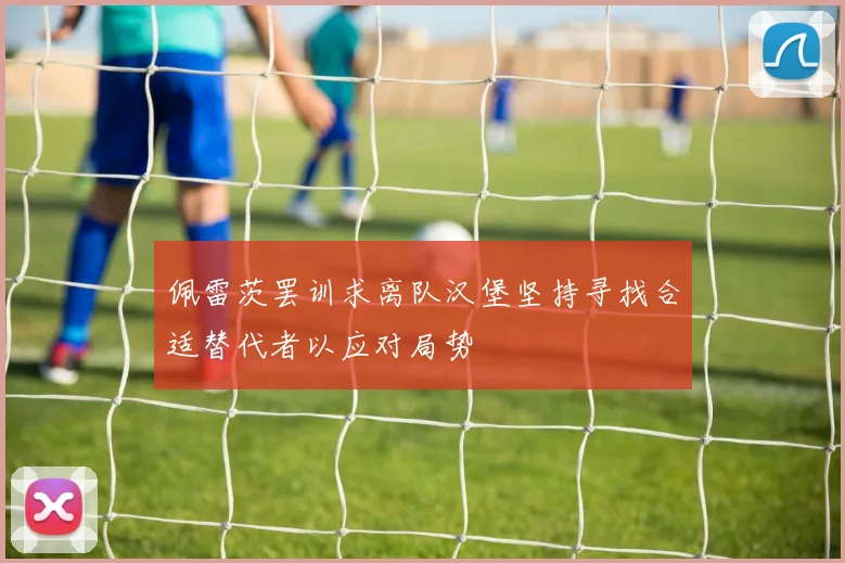 佩雷茨罢训求离队汉堡坚持寻找合适替代者以应对局势