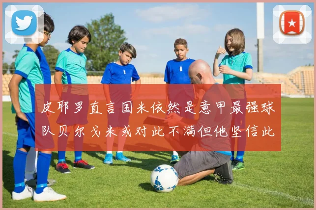 皮耶罗直言国米依然是意甲最强球队贝尔戈米或对此不满但他坚信此言