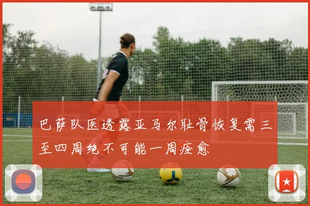 巴萨队医透露亚马尔耻骨恢复需三至四周绝不可能一周痊愈