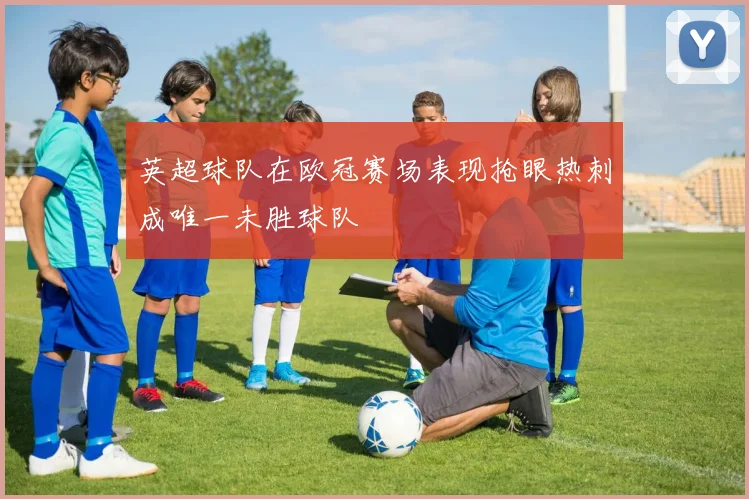英超球队在欧冠赛场表现抢眼热刺成唯一未胜球队