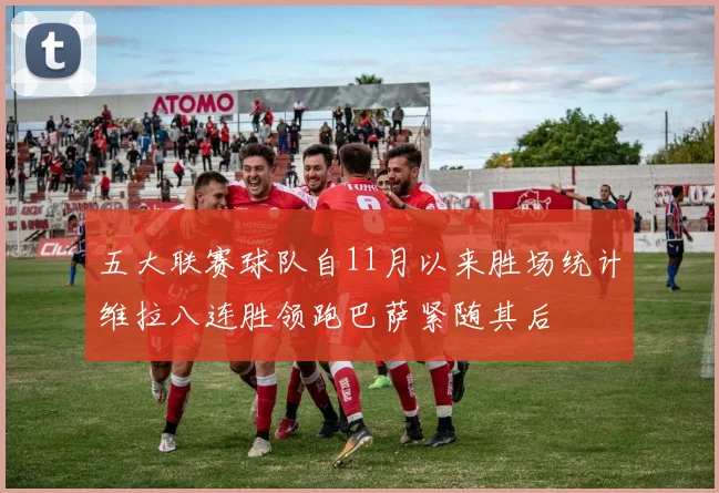 五大联赛球队自11月以来胜场统计维拉八连胜领跑巴萨紧随其后