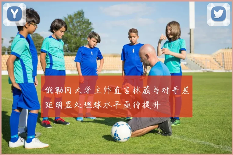 俄勒冈大学主帅直言林葳与对手差距明显处理球水平亟待提升