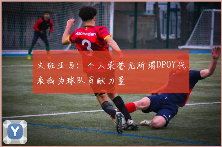 文班亚马：个人荣誉无所谓DPOY代表我为球队贡献力量