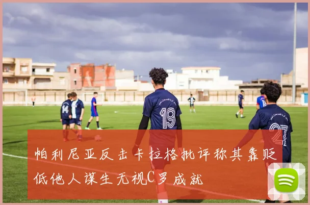 帕利尼亚反击卡拉格批评称其靠贬低他人谋生无视C罗成就