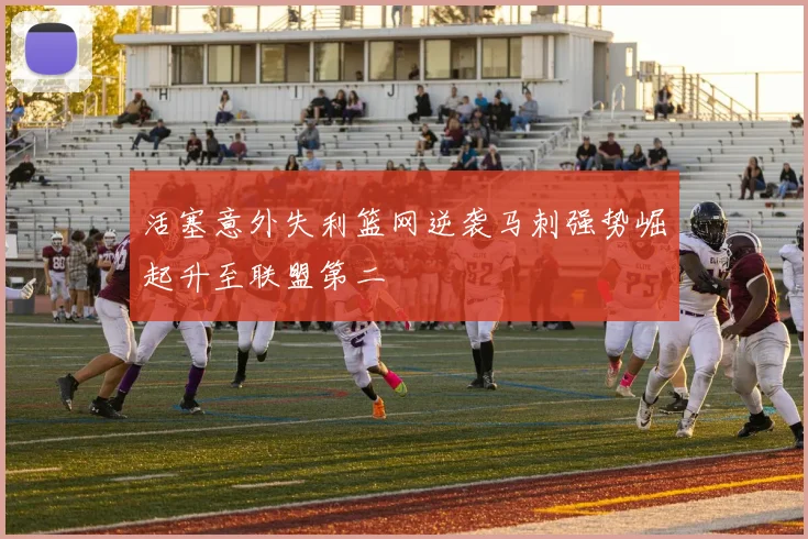 活塞意外失利篮网逆袭马刺强势崛起升至联盟第二