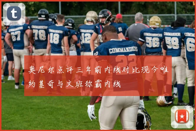 奥尼尔点评三年前内线对比现今唯约基奇与文班称霸内线