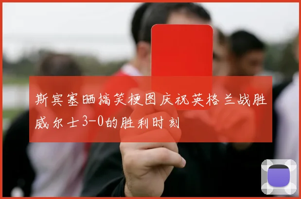 斯宾塞晒搞笑梗图庆祝英格兰战胜威尔士3-0的胜利时刻