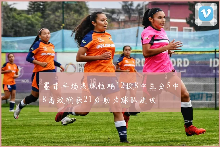 墨菲半场表现惊艳12投8中三分5中8高效斩获21分助力球队进攻