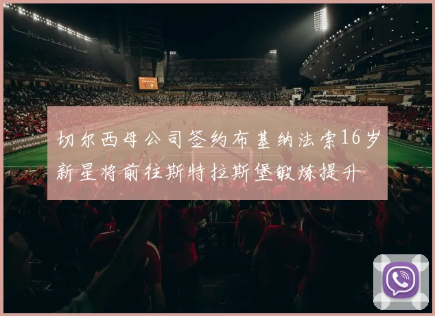 切尔西母公司签约布基纳法索16岁新星将前往斯特拉斯堡锻炼提升