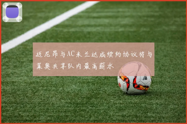 迈尼昂与AC米兰达成续约协议将与莱奥共享队内最高薪水