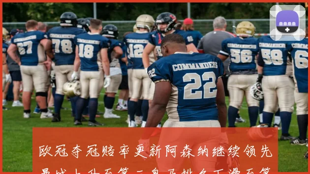 欧冠夺冠赔率更新阿森纳继续领先曼城上升至第三皇马排名下滑至第六