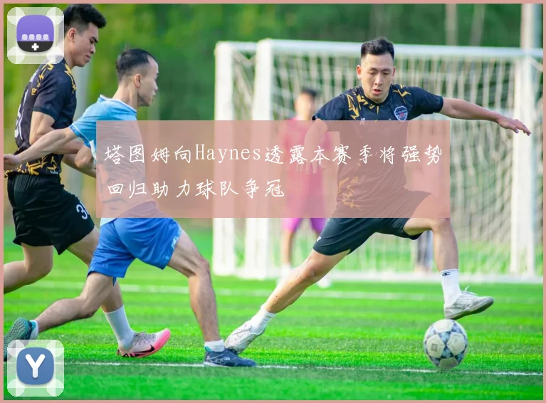 塔图姆向Haynes透露本赛季将强势回归助力球队争冠