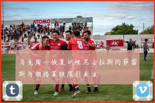 马竞周一恢复训练尼古拉斯冈萨雷斯与朗格莱缺席引关注