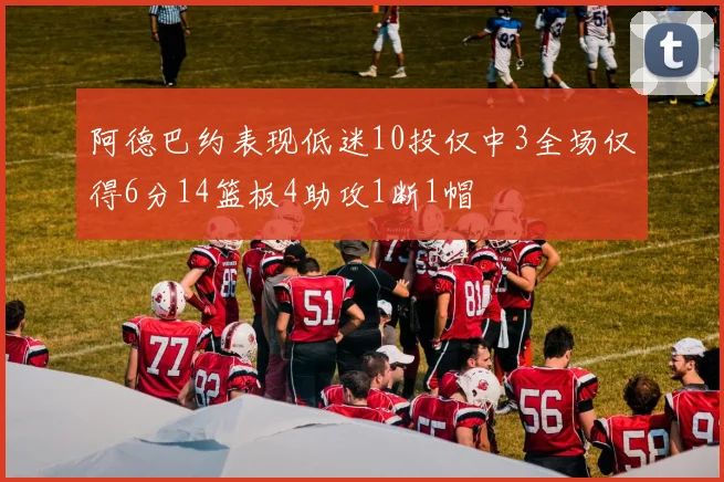 阿德巴约表现低迷10投仅中3全场仅得6分14篮板4助攻1断1帽