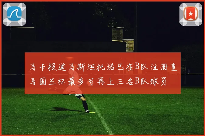 马卡报道马斯坦托诺已在B队注册皇马国王杯最多可再上三名B队球员