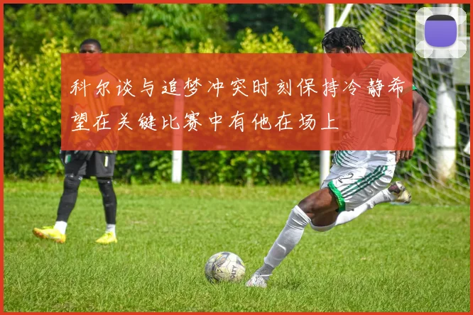 科尔谈与追梦冲突时刻保持冷静希望在关键比赛中有他在场上