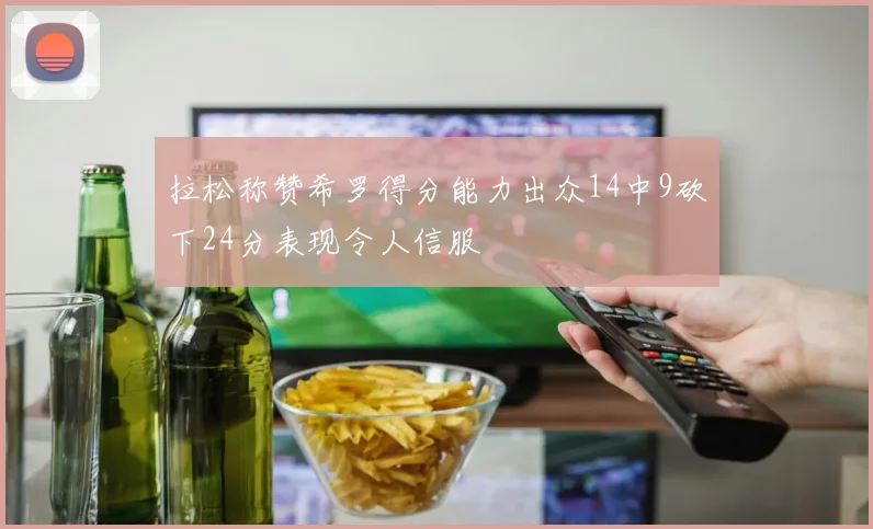 拉松称赞希罗得分能力出众14中9砍下24分表现令人信服