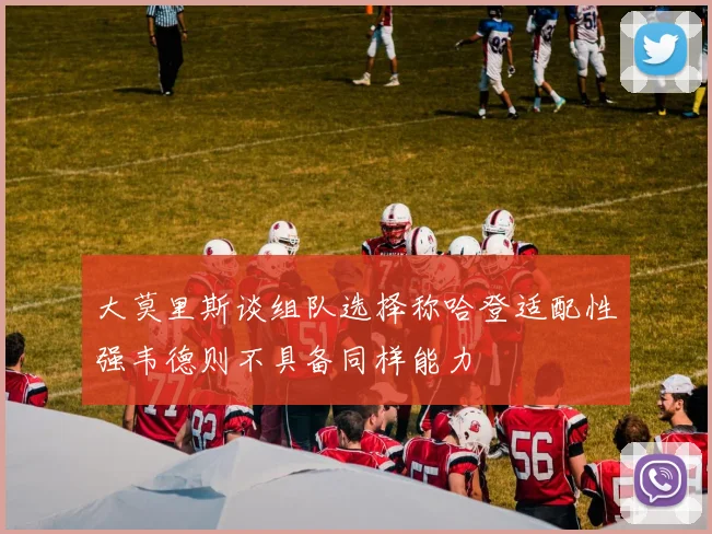 大莫里斯谈组队选择称哈登适配性强韦德则不具备同样能力