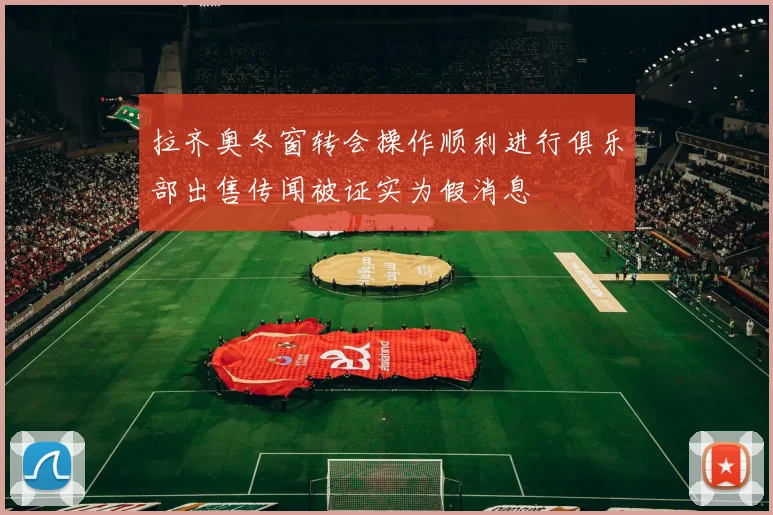 拉齐奥冬窗转会操作顺利进行俱乐部出售传闻被证实为假消息