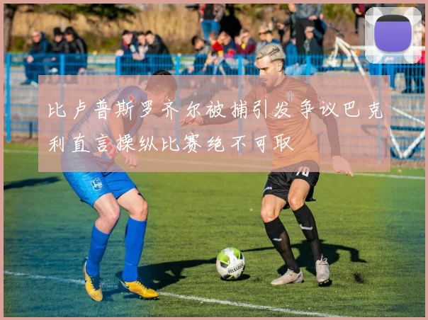 比卢普斯罗齐尔被捕引发争议巴克利直言操纵比赛绝不可取