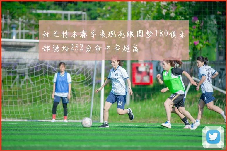 杜兰特本赛季表现亮眼圆梦180俱乐部场均252分命中率超高