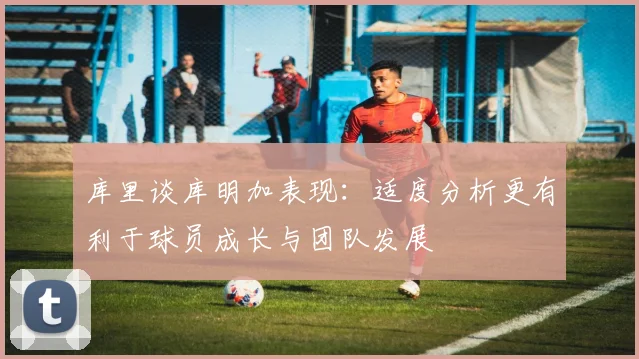 库里谈库明加表现：适度分析更有利于球员成长与团队发展