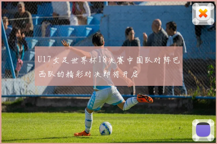 U17女足世界杯18决赛中国队对阵巴西队的精彩对决即将开启