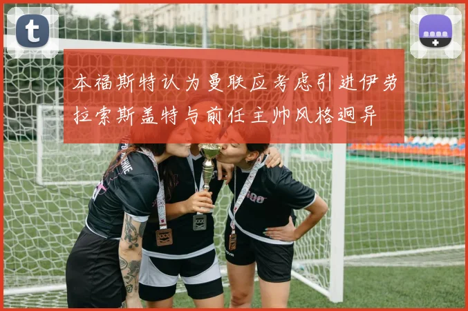 本福斯特认为曼联应考虑引进伊劳拉索斯盖特与前任主帅风格迥异