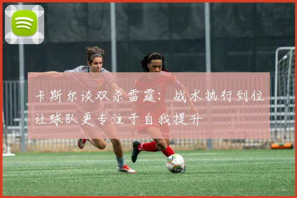 卡斯尔谈双杀雷霆：战术执行到位让球队更专注于自我提升