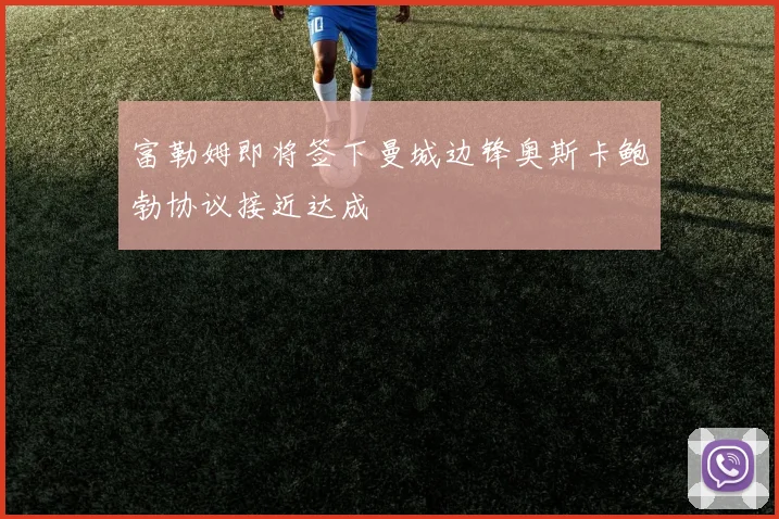 富勒姆即将签下曼城边锋奥斯卡鲍勃协议接近达成