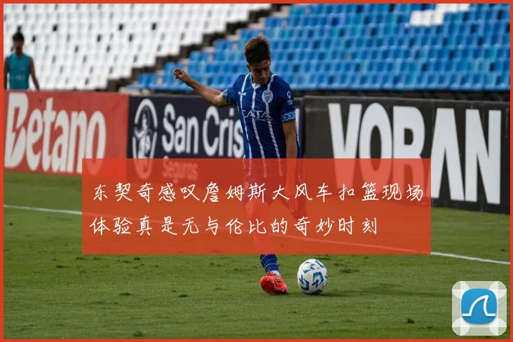 东契奇感叹詹姆斯大风车扣篮现场体验真是无与伦比的奇妙时刻