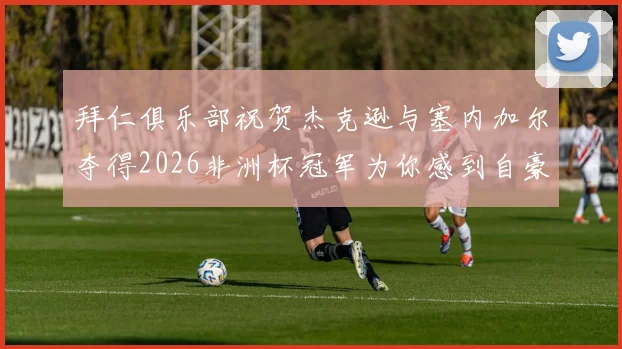 拜仁俱乐部祝贺杰克逊与塞内加尔夺得2026非洲杯冠军为你感到自豪