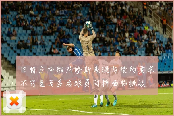 旧将点评维尼修斯表现与续约要求不符皇马多名球员同样面临挑战