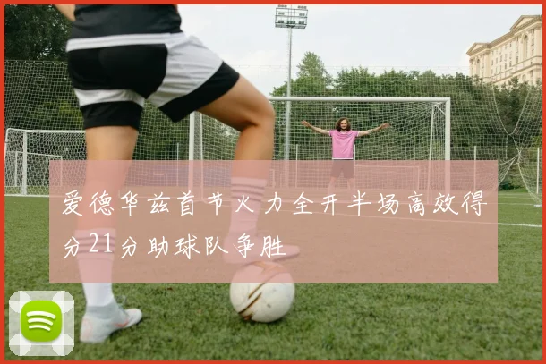 爱德华兹首节火力全开半场高效得分21分助球队争胜