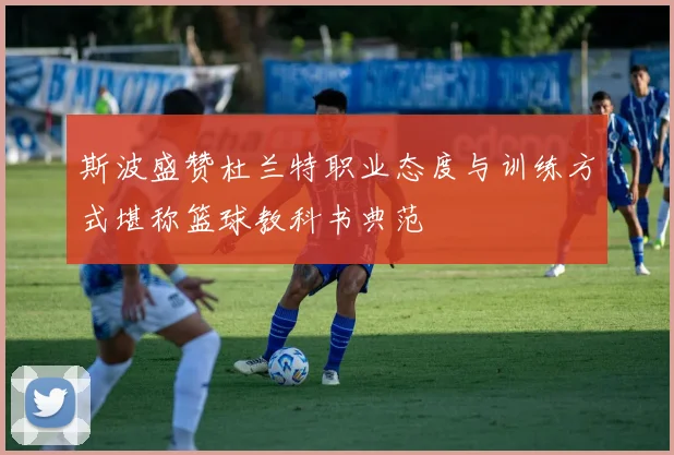 斯波盛赞杜兰特职业态度与训练方式堪称篮球教科书典范