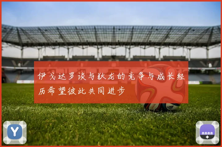 伊戈达罗谈与狄龙的竞争与成长经历希望彼此共同进步