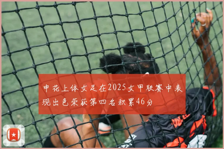 申花上体女足在2025女甲联赛中表现出色荣获第四名积累46分