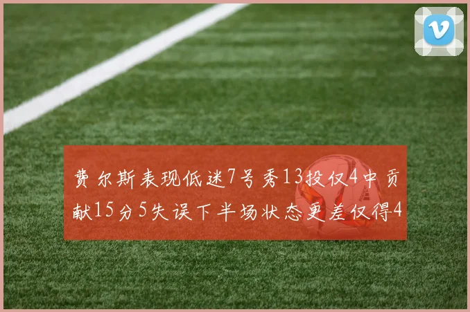 费尔斯表现低迷7号秀13投仅4中贡献15分5失误下半场状态更差仅得4分