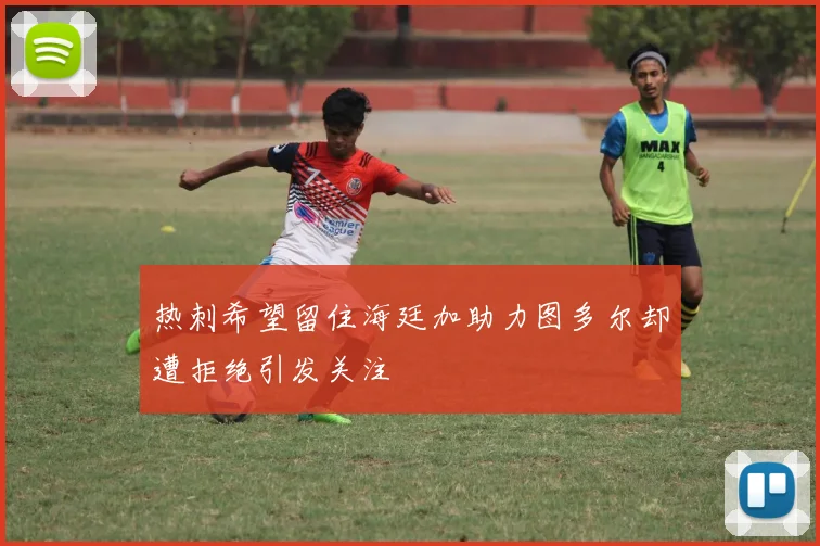 热刺希望留住海廷加助力图多尔却遭拒绝引发关注