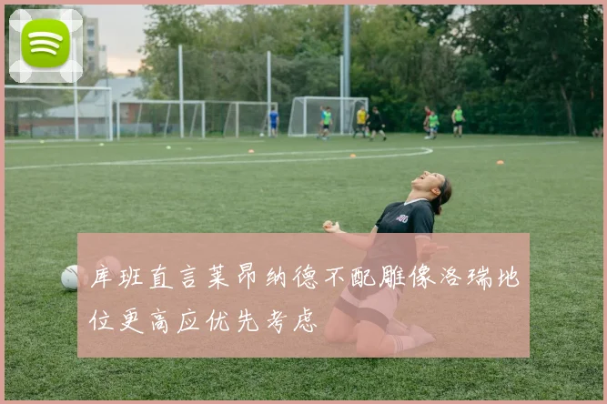 库班直言莱昂纳德不配雕像洛瑞地位更高应优先考虑