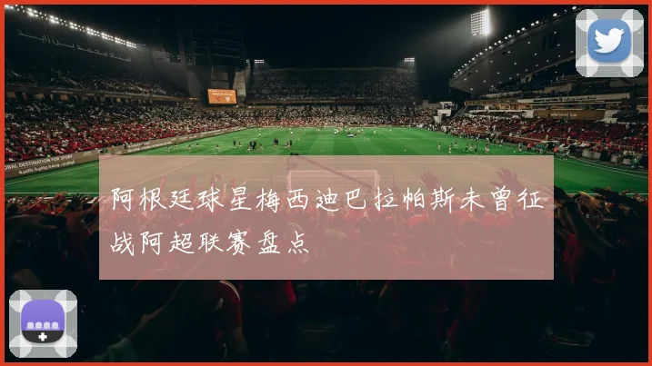 阿根廷球星梅西迪巴拉帕斯未曾征战阿超联赛盘点