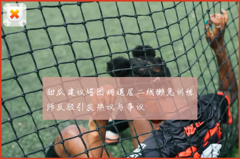 甜瓜建议塔图姆退居二线獭兔训练师反驳引发热议与争议