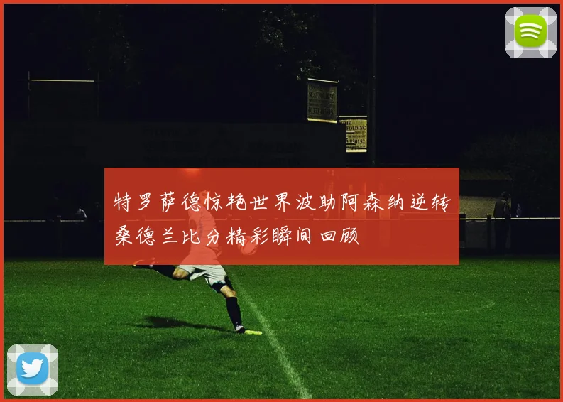特罗萨德惊艳世界波助阿森纳逆转桑德兰比分精彩瞬间回顾