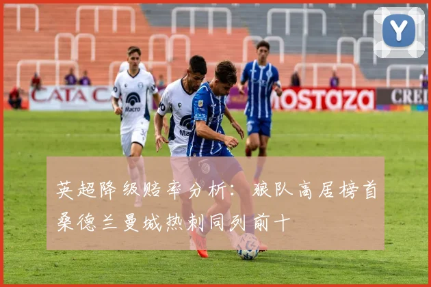 英超降级赔率分析：狼队高居榜首桑德兰曼城热刺同列前十