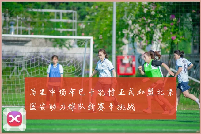 马里中场布巴卡孔特正式加盟北京国安助力球队新赛季挑战
