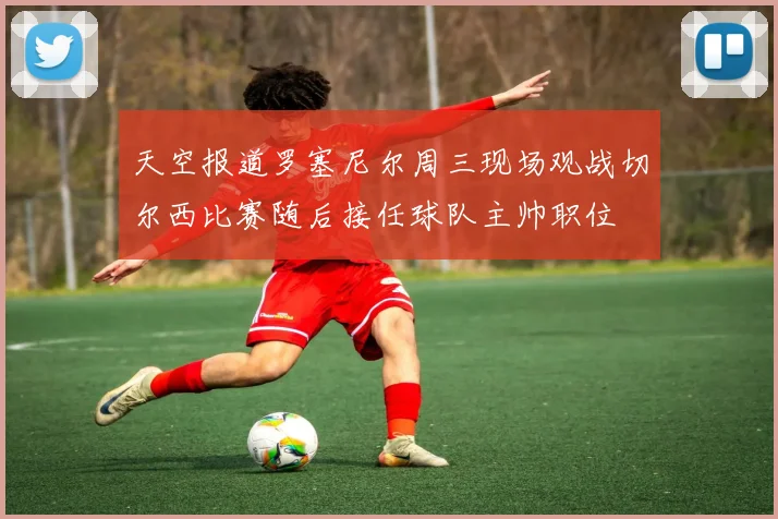 天空报道罗塞尼尔周三现场观战切尔西比赛随后接任球队主帅职位