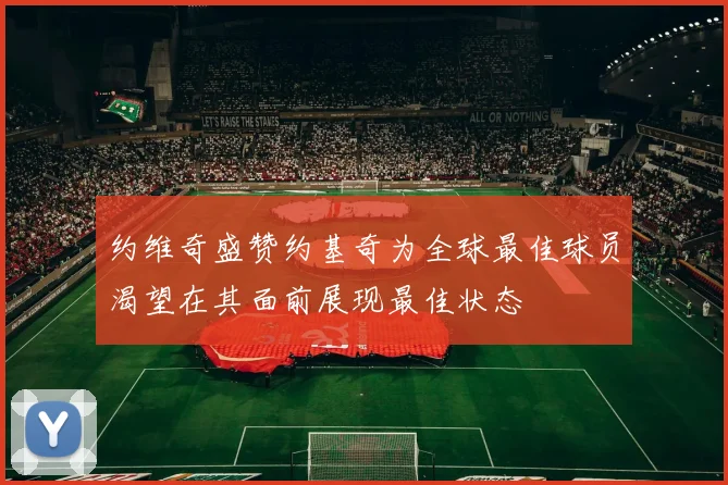 约维奇盛赞约基奇为全球最佳球员渴望在其面前展现最佳状态