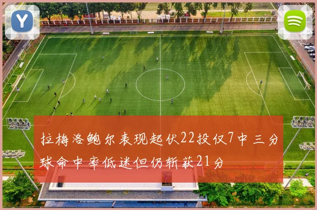 拉梅洛鲍尔表现起伏22投仅7中三分球命中率低迷但仍斩获21分