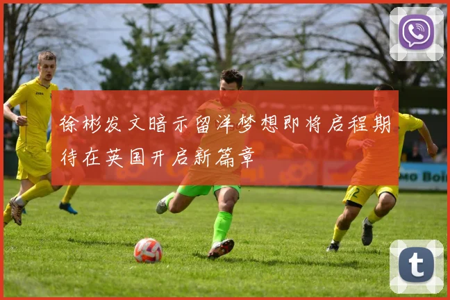 徐彬发文暗示留洋梦想即将启程期待在英国开启新篇章