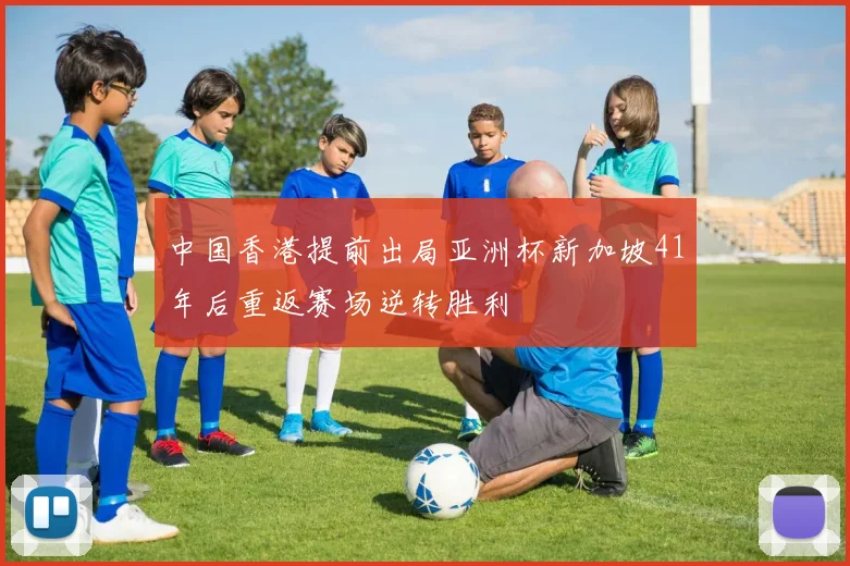 中国香港提前出局亚洲杯新加坡41年后重返赛场逆转胜利